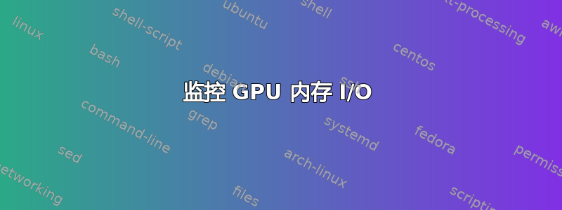 监控 GPU 内存 I/O