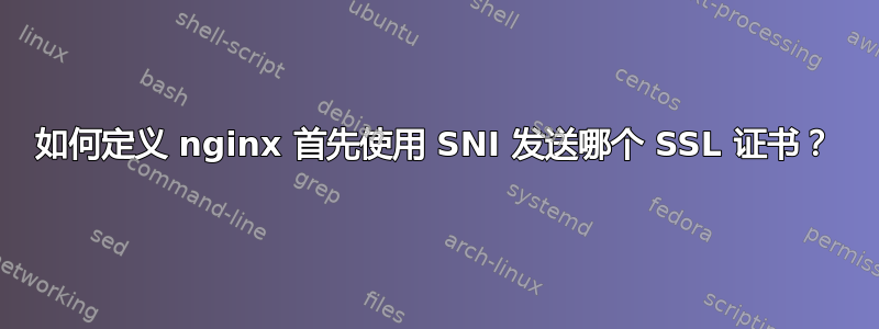 如何定义 nginx 首先使用 SNI 发送哪个 SSL 证书？