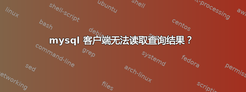 mysql 客户端无法读取查询结果？