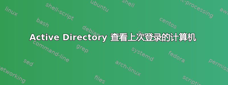 Active Directory 查看上次登录的计算机