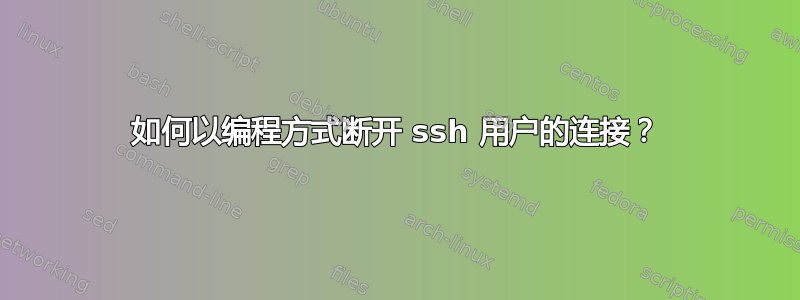 如何以编程方式断开 ssh 用户的连接？