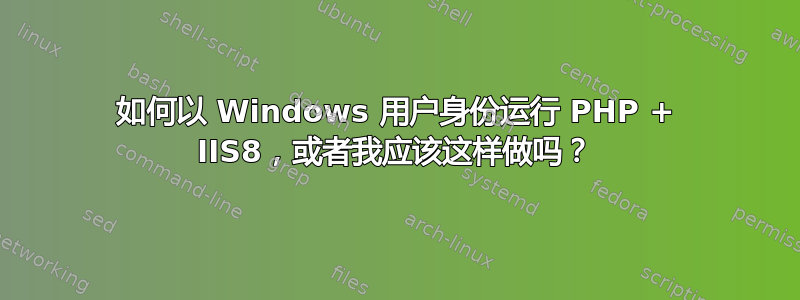 如何以 Windows 用户身份运行 PHP + IIS8，或者我应该这样做吗？