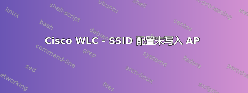 Cisco WLC - SSID 配置未写入 AP