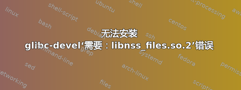 无法安装 glibc-devel‘需要：libnss_files.so.2’错误