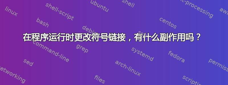 在程序运行时更改符号链接，有什么副作用吗？