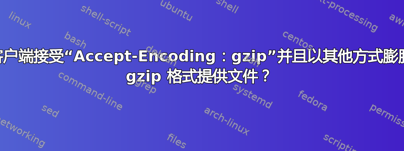 nginx：当客户端接受“Accept-Encoding：gzip”并且以其他方式膨胀时，如何以 gzip 格式提供文件？