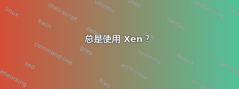 总是使用 Xen？