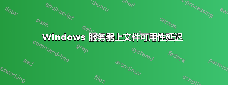 Windows 服务器上文件可用性延迟