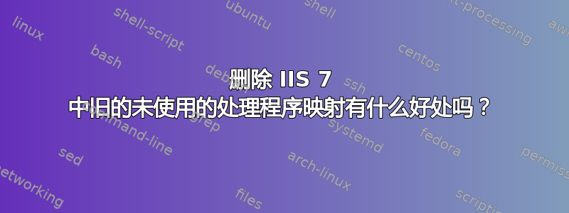 删除 IIS 7 中旧的未使用的处理程序映射有什么好处吗？