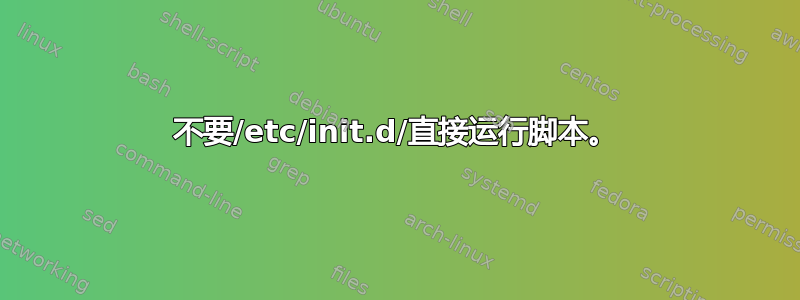 不要/etc/init.d/直接运行脚本。