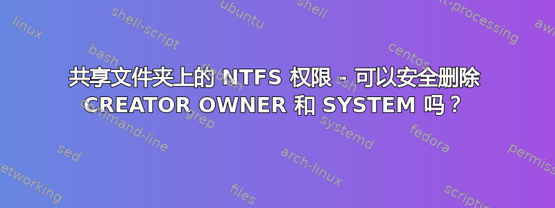 共享文件夹上的 NTFS 权限 - 可以安全删除 CREATOR OWNER 和 SYSTEM 吗？