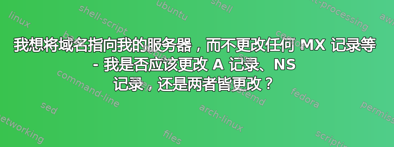 我想将域名指向我的服务器，而不更改任何 MX 记录等 - 我是否应该更改 A 记录、NS 记录，还是两者皆更改？