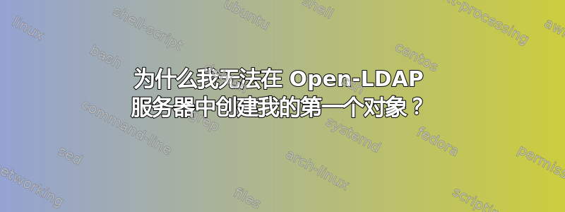 为什么我无法在 Open-LDAP 服务器中创建我的第一个对象？