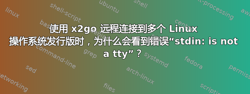 使用 x2go 远程连接到多个 Linux 操作系统发行版时，为什么会看到错误“stdin: is not a tty”？