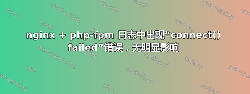 nginx + php-fpm 日志中出现“connect() failed”错误，无明显影响