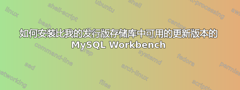 如何安装比我的发行版存储库中可用的更新版本的 MySQL Workbench