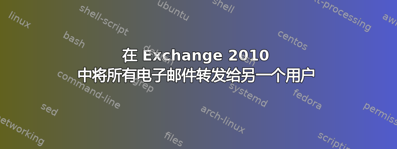 在 Exchange 2010 中将所有电子邮件转发给另一个用户