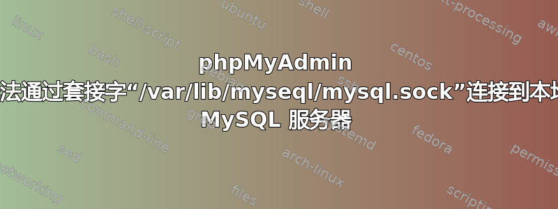 phpMyAdmin 无法通过套接字“/var/lib/myseql/mysql.sock”连接到本地 MySQL 服务器