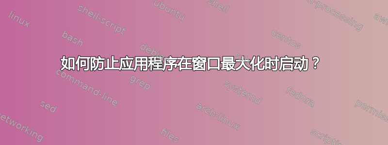 如何防止应用程序在窗口最大化时启动？