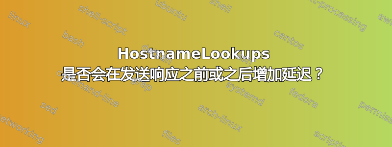 HostnameLookups 是否会在发送响应之前或之后增加延迟？