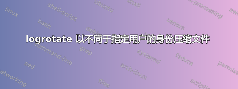 logrotate 以不同于指定用户的身份压缩文件