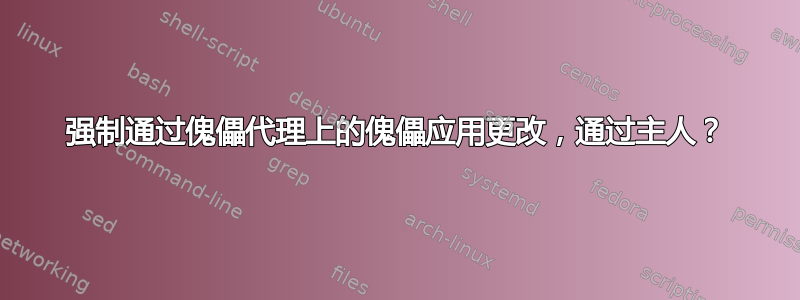 强制通过傀儡代理上的傀儡应用更改，通过主人？