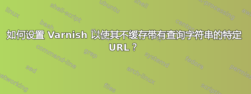 如何设置 Varnish 以使其不缓存带有查询字符串的特定 URL？