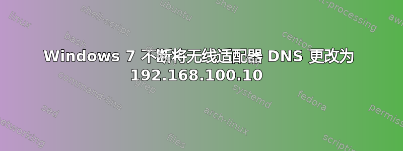 Windows 7 不断将无线适配器 DNS 更改为 192.168.100.10 