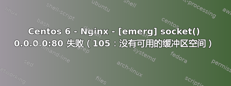 Centos 6 - Nginx - [emerg] socket() 0.0.0.0:80 失败（105：没有可用的缓冲区空间）