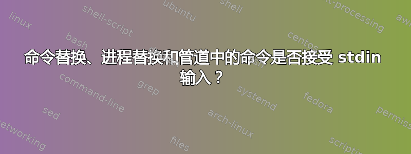 命令替换、进程替换和管道中的命令是否接受 stdin 输入？