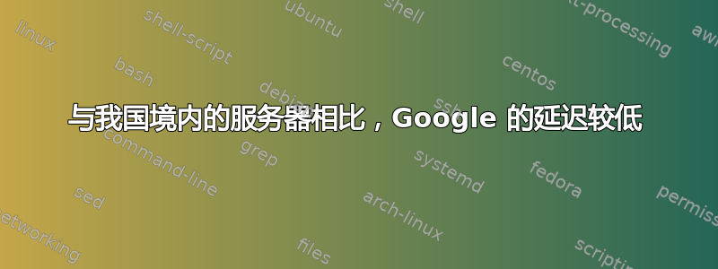 与我国境内的服务器相比，Google 的延迟较低