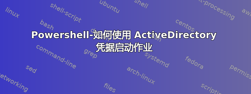 Powershell-如何使用 ActiveDirectory 凭据启动作业