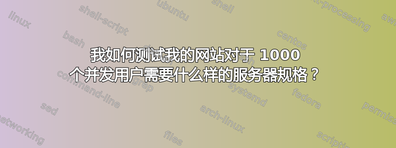 我如何测试我的网站对于 1000 个并发用户需要什么样的服务器规格？