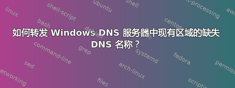 如何转发 Windows DNS 服务器中现有区域的缺失 DNS 名称？