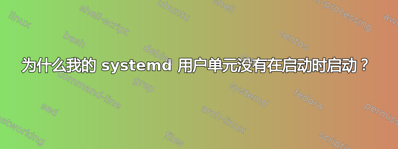 为什么我的 systemd 用户单元没有在启动时启动？