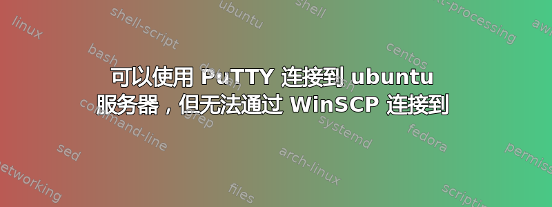 可以使用 PuTTY 连接到 ubuntu 服务器，但无法通过 WinSCP 连接到