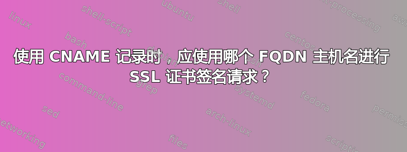 使用 CNAME 记录时，应使用哪个 FQDN 主机名进行 SSL 证书签名请求？