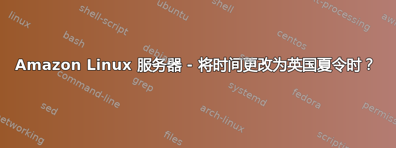 Amazon Linux 服务器 - 将时间更改为英国夏令时？