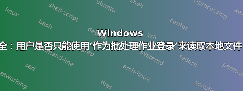 Windows 安全：用户是否只能使用‘作为批处理作业登录’来读取本地文件？