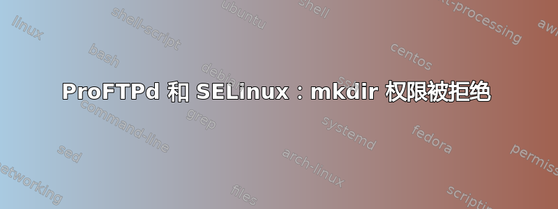 ProFTPd 和 SELinux：mkdir 权限被拒绝