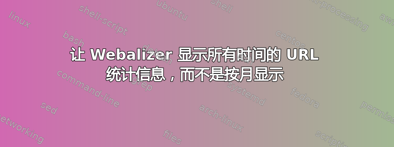 让 Webalizer 显示所有时间的 URL 统计信息，而不是按月显示