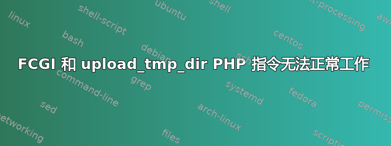 FCGI 和 upload_tmp_dir PHP 指令无法正常工作