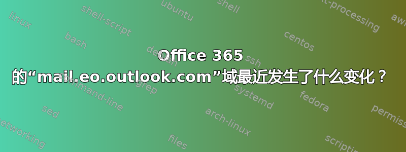 Office 365 的“mail.eo.outlook.com”域最近发生了什么变化？