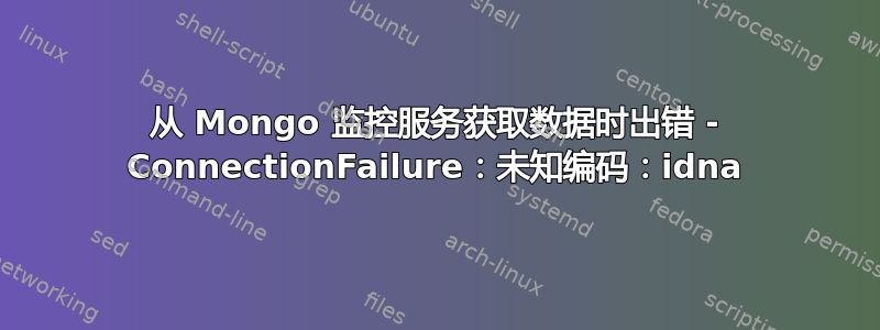 从 Mongo 监控服务获取数据时出错 - ConnectionFailure：未知编码：idna