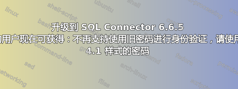 升级到 SQL Connector 6.6.5 的用户现在可获得：不再支持使用旧密码进行身份验证，请使用 4.1 样式的密码