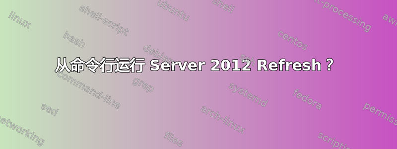 从命令行运行 Server 2012 Refresh？