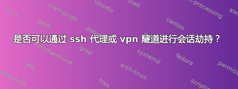 是否可以通过 ssh 代理或 vpn 隧道进行会话劫持？