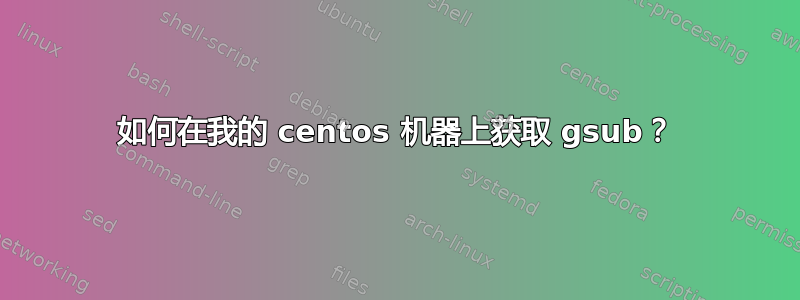 如何在我的 centos 机器上获取 gsub？