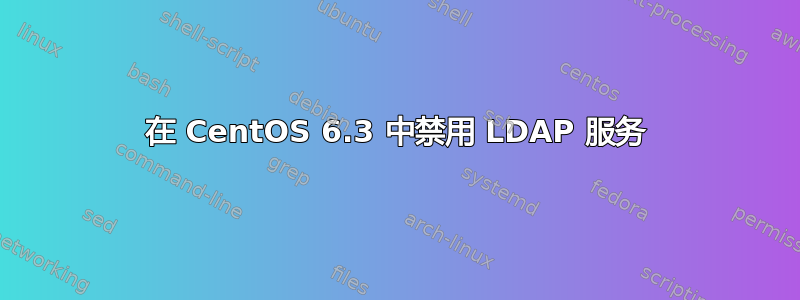 在 CentOS 6.3 中禁用 LDAP 服务