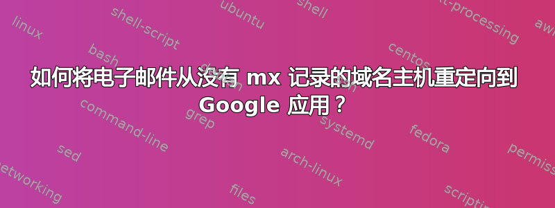 如何将电子邮件从没有 mx 记录的域名主机重定向到 Google 应用？